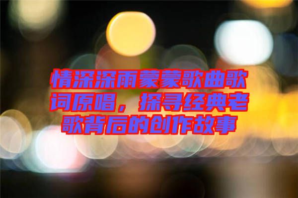 情深深雨蒙蒙歌曲歌詞原唱，探尋經(jīng)典老歌背后的創(chuàng)作故事