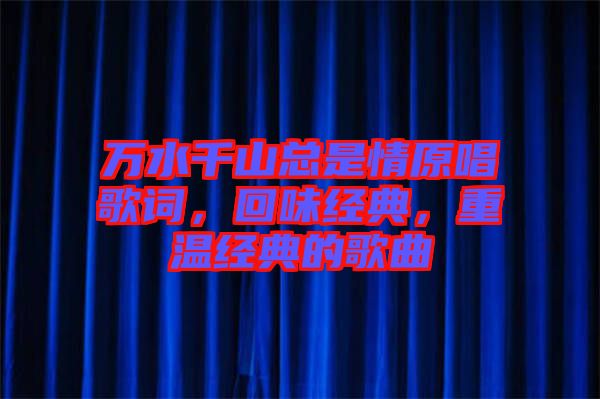 萬水千山總是情原唱歌詞，回味經(jīng)典，重溫經(jīng)典的歌曲