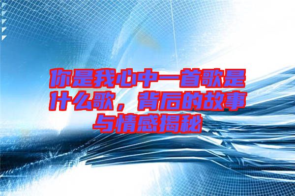 你是我心中一首歌是什么歌，背后的故事與情感揭秘