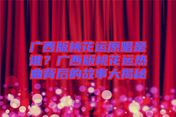 廣西版桃花運(yùn)原唱是誰？廣西版桃花運(yùn)熱曲背后的故事大揭秘