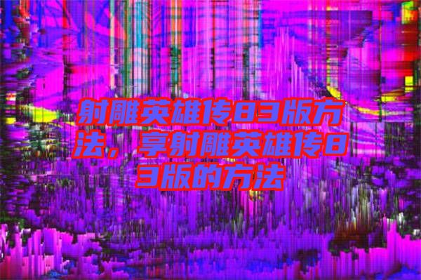 射雕英雄傳83版方法，享射雕英雄傳83版的方法
