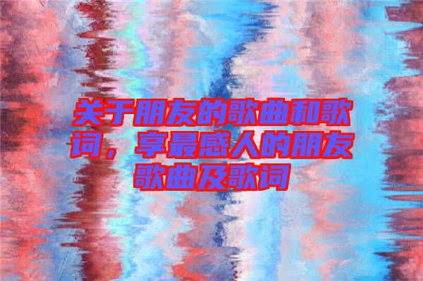 關于朋友的歌曲和歌詞，享最感人的朋友歌曲及歌詞