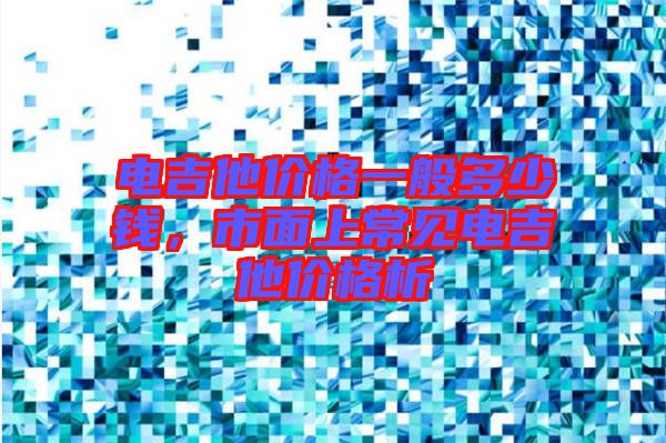 電吉他價格一般多少錢，市面上常見電吉他價格析