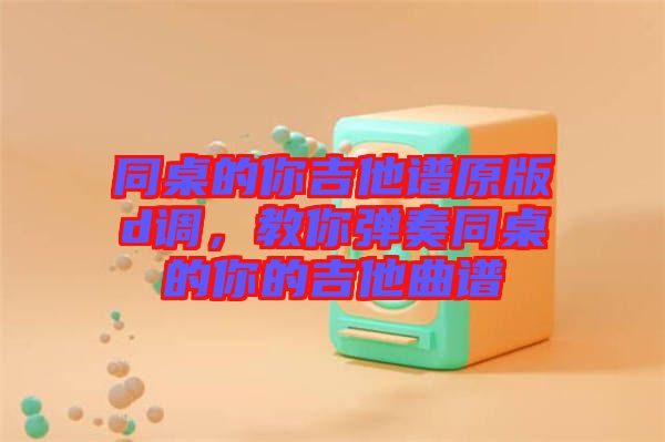 同桌的你吉他譜原版d調(diào)，教你彈奏同桌的你的吉他曲譜