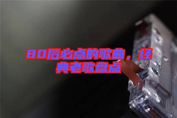 80后必點(diǎn)的歌曲，經(jīng)典老歌盤點(diǎn)