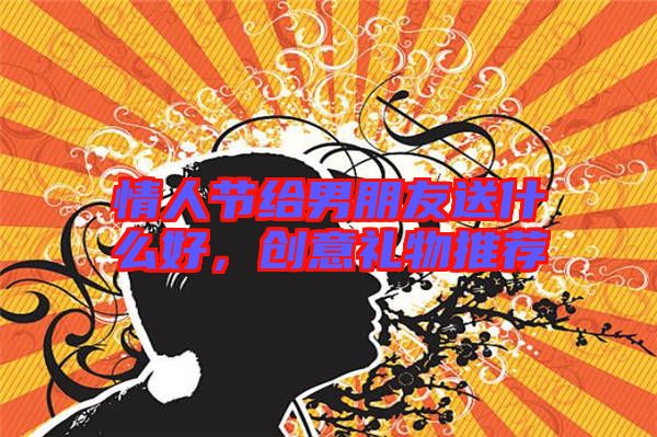 情人節(jié)給男朋友送什么好，創(chuàng)意禮物推薦