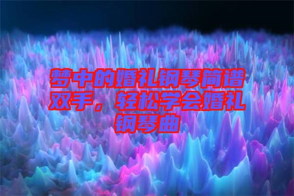 夢中的婚禮鋼琴簡譜雙手，輕松學(xué)會(huì)婚禮鋼琴曲