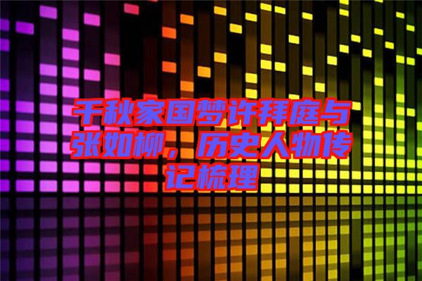 千秋家國(guó)夢(mèng)許拜庭與張如柳，歷史人物傳記梳理