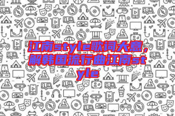 江南style歌詞大意，解韓國流行曲江南style