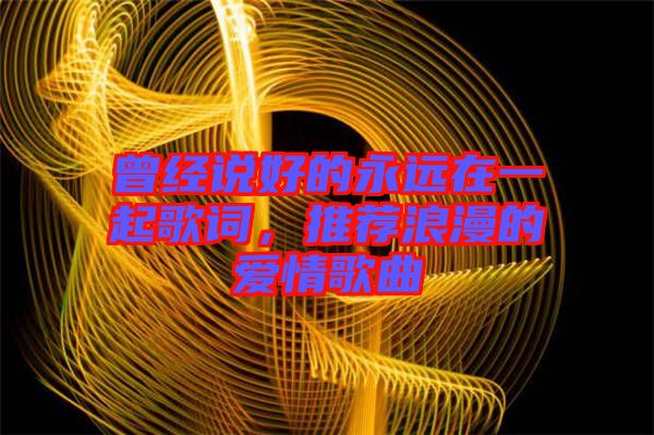 曾經(jīng)說好的永遠在一起歌詞，推薦浪漫的愛情歌曲