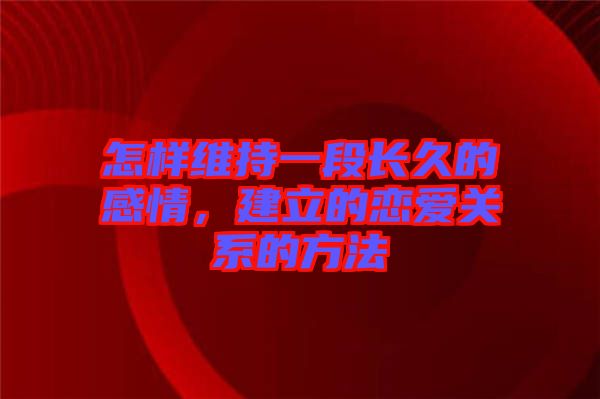 怎樣維持一段長久的感情，建立的戀愛關(guān)系的方法