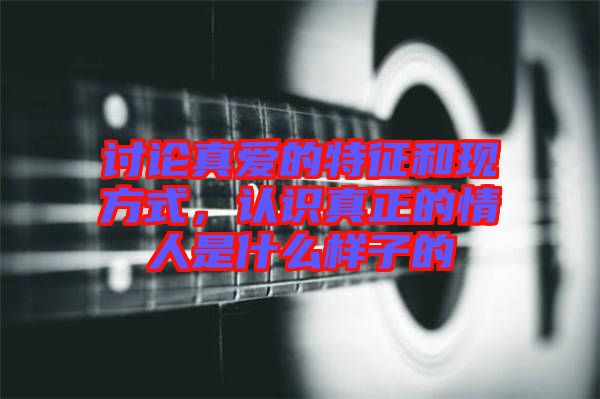 討論真愛的特征和現(xiàn)方式，認(rèn)識(shí)真正的情人是什么樣子的