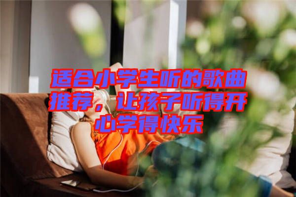 適合小學(xué)生聽的歌曲推薦，讓孩子聽得開心學(xué)得快樂