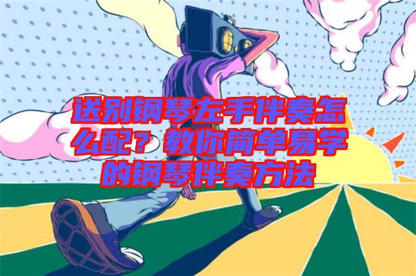 送別鋼琴左手伴奏怎么配？教你簡(jiǎn)單易學(xué)的鋼琴伴奏方法