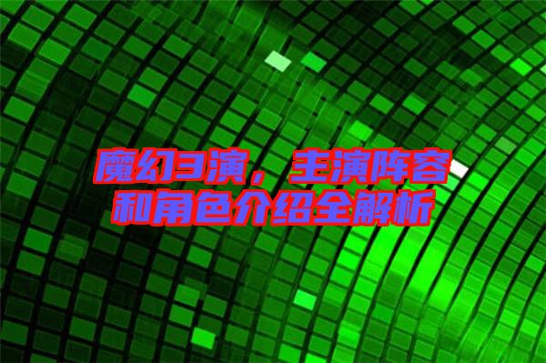 魔幻3演，主演陣容和角色介紹全解析