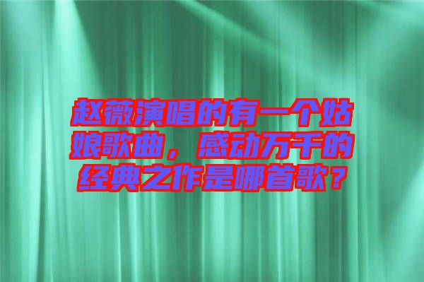 趙薇演唱的有一個姑娘歌曲，感動萬千的經(jīng)典之作是哪首歌？