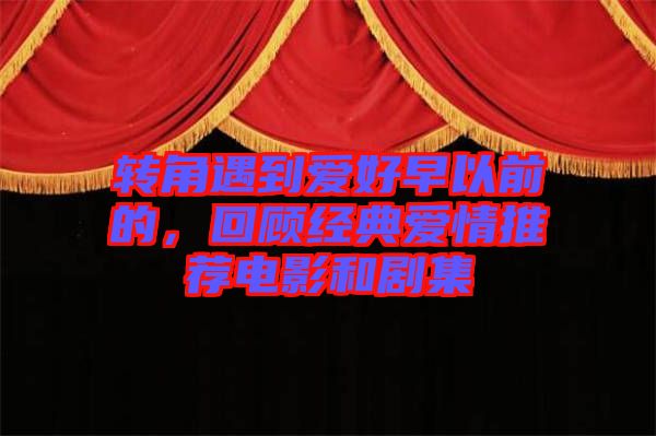 轉(zhuǎn)角遇到愛好早以前的，回顧經(jīng)典愛情推薦電影和劇集