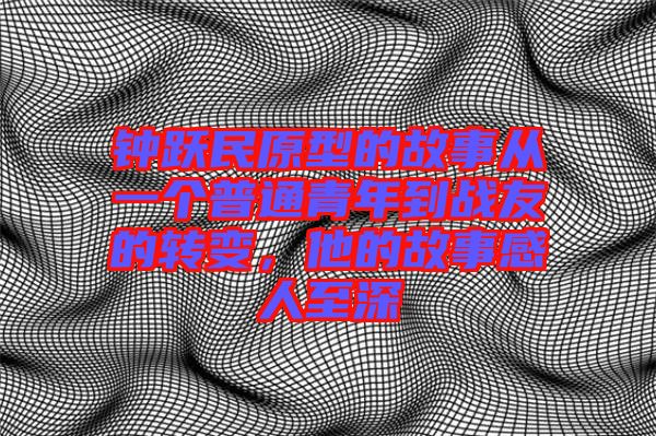 鐘躍民原型的故事從一個(gè)普通青年到戰(zhàn)友的轉(zhuǎn)變，他的故事感人至深