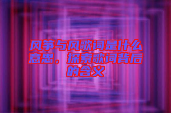 風箏與風歌詞是什么意思，探索歌詞背后的含義