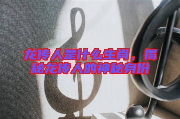 龍傳人是什么生肖，揭秘龍傳人的神秘身份