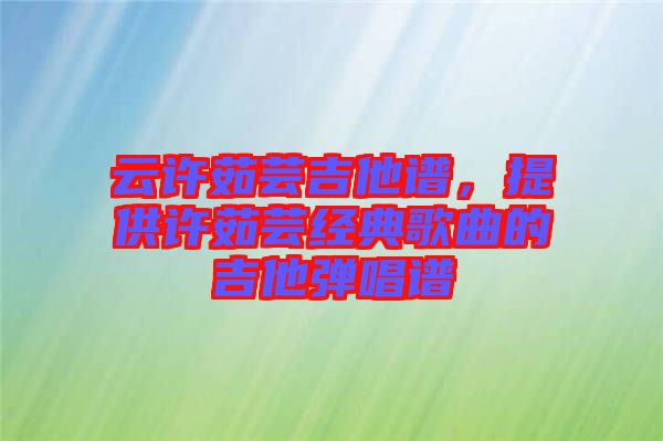 云許茹蕓吉他譜，提供許茹蕓經(jīng)典歌曲的吉他彈唱譜