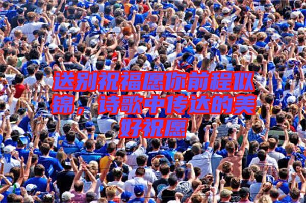 送別祝福愿你前程似錦，詩歌中傳達(dá)的美好祝愿
