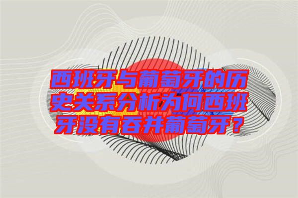 西班牙與葡萄牙的歷史關系分析為何西班牙沒有吞并葡萄牙？