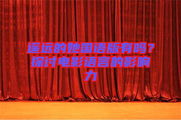 遙遠的她國語版有嗎？探討電影語言的影響力