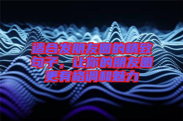 適合發(fā)朋友圈的精致句子，讓你的朋友圈更有格調(diào)和魅力