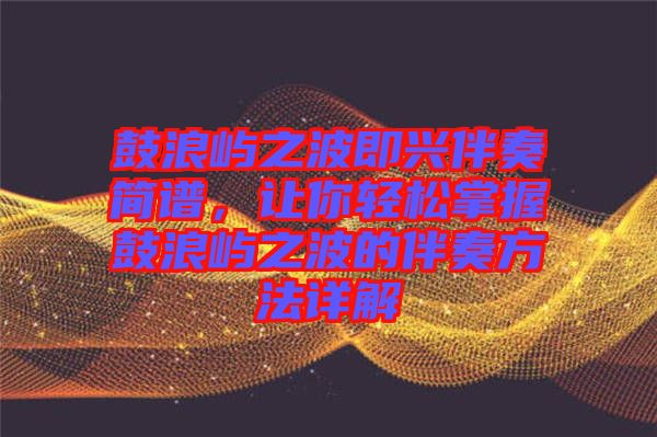 鼓浪嶼之波即興伴奏簡(jiǎn)譜，讓你輕松掌握鼓浪嶼之波的伴奏方法詳解