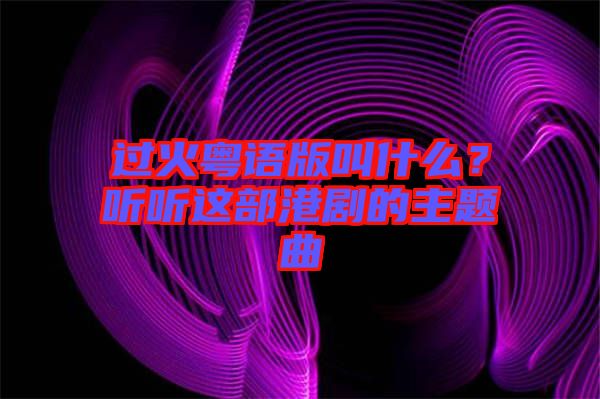 過火粵語版叫什么？聽聽這部港劇的主題曲