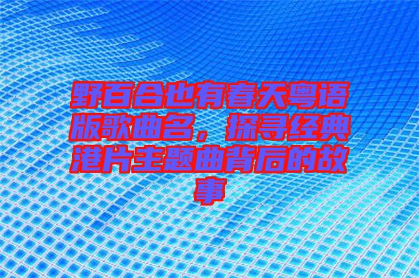野百合也有春天粵語版歌曲名，探尋經(jīng)典港片主題曲背后的故事