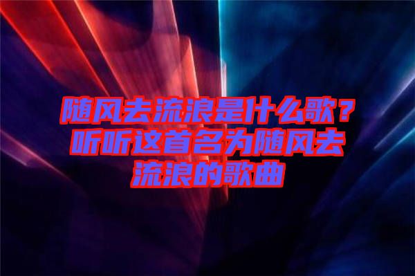 隨風去流浪是什么歌？聽聽這首名為隨風去流浪的歌曲