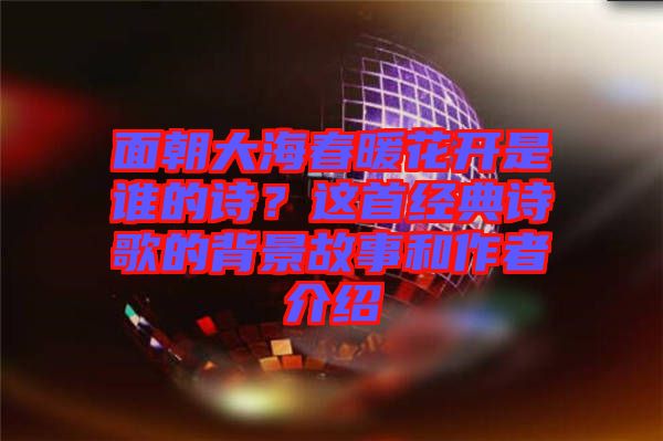 面朝大海春暖花開(kāi)是誰(shuí)的詩(shī)？這首經(jīng)典詩(shī)歌的背景故事和作者介紹