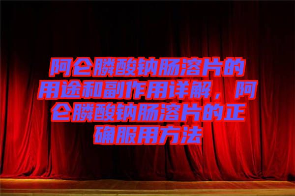 阿侖膦酸鈉腸溶片的用途和副作用詳解，阿侖膦酸鈉腸溶片的正確服用方法