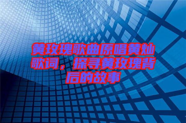 黃玫瑰歌曲原唱黃燦歌詞，探尋黃玫瑰背后的故事