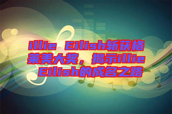 illie Eilish斬獲格萊美大獎，揭示illie Eilish的成名之路