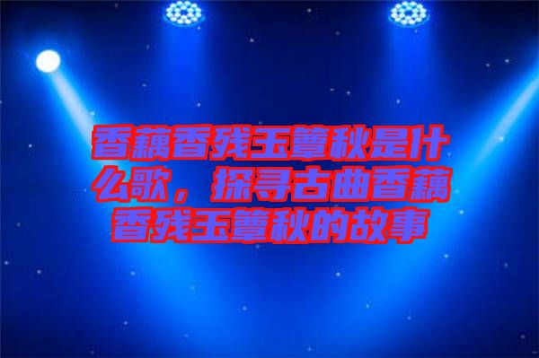 香藕香殘玉簟秋是什么歌，探尋古曲香藕香殘玉簟秋的故事
