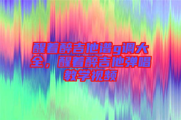 醒著醉吉他譜g調(diào)大全，醒著醉吉他彈唱教學(xué)視頻