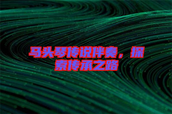 馬頭琴傳說伴奏，探索傳承之路