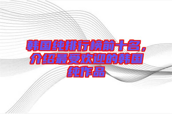 韓國純排行榜前十名，介紹最受歡迎的韓國純作品