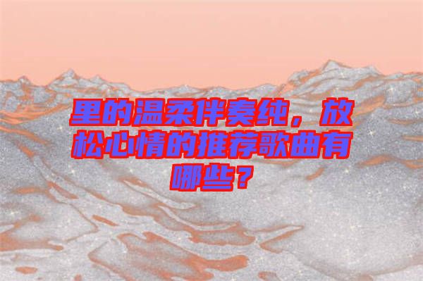 里的溫柔伴奏純，放松心情的推薦歌曲有哪些？