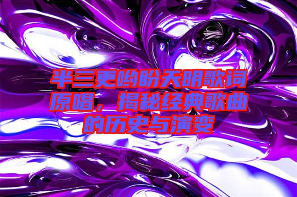 半三更喲盼天明歌詞原唱，揭秘經(jīng)典歌曲的歷史與演變