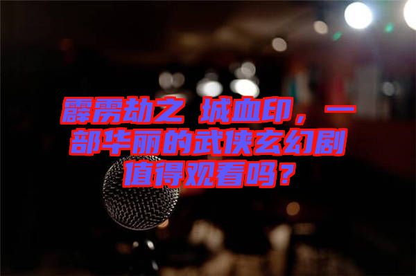 霹靂劫之阇城血印，一部華麗的武俠玄幻劇值得觀看嗎？