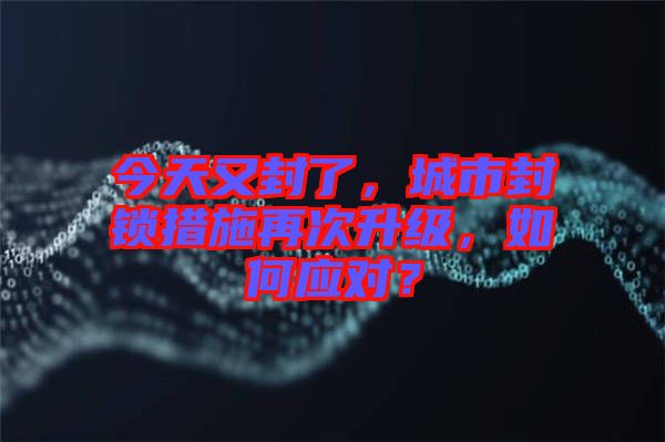 今天又封了，城市封鎖措施再次升級，如何應對？