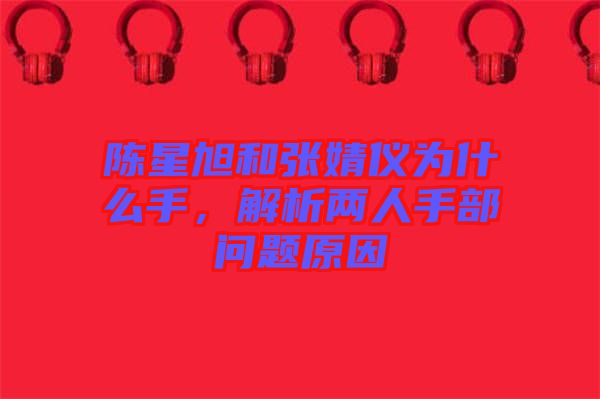 陳星旭和張婧儀為什么手，解析兩人手部問題原因