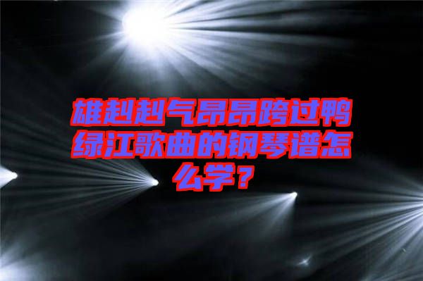 雄赳赳氣昂昂跨過鴨綠江歌曲的鋼琴譜怎么學(xué)？