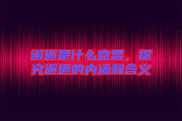 邂逅是什么意思，探究邂逅的內(nèi)涵和含義