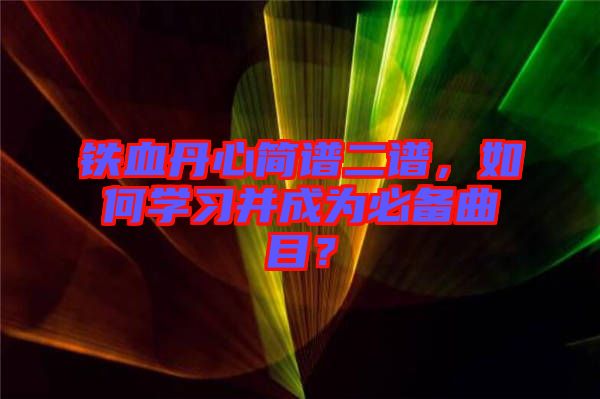 鐵血丹心簡譜二譜，如何學(xué)習(xí)并成為必備曲目？