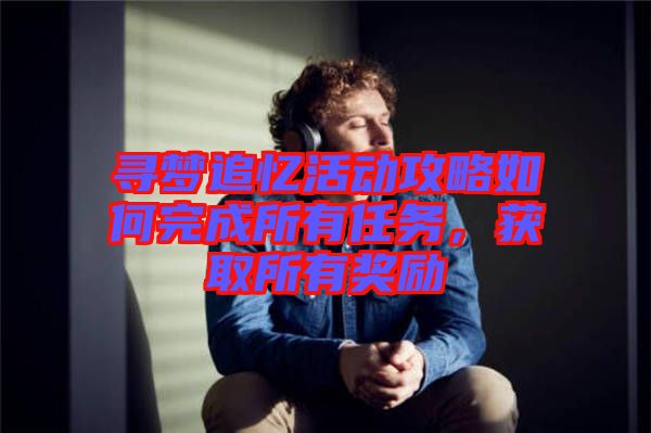 尋夢追憶活動攻略如何完成所有任務(wù)，獲取所有獎勵